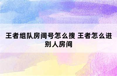 王者组队房间号怎么搜 王者怎么进别人房间